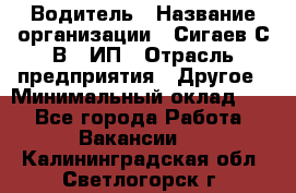 Водитель › Название организации ­ Сигаев С.В,, ИП › Отрасль предприятия ­ Другое › Минимальный оклад ­ 1 - Все города Работа » Вакансии   . Калининградская обл.,Светлогорск г.